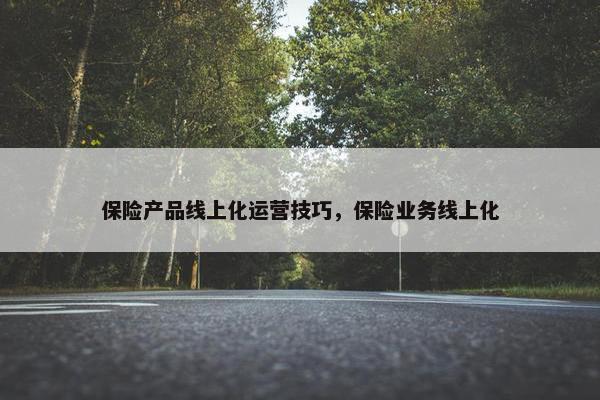 保险产品线上化运营技巧，保险业务线上化