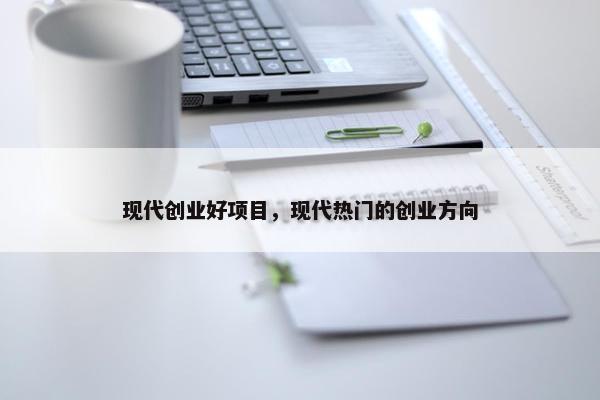 现代创业好项目，现代热门的创业方向