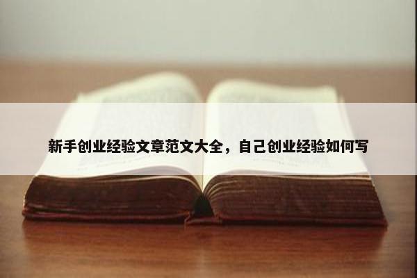 新手创业经验文章范文大全，自己创业经验如何写