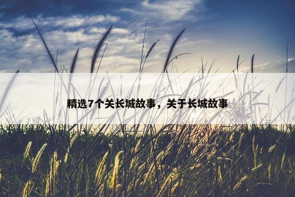 精选7个关长城故事，关于长城故事