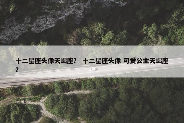 十二星座头像天蝎座？ 十二星座头像 可爱公主天蝎座？