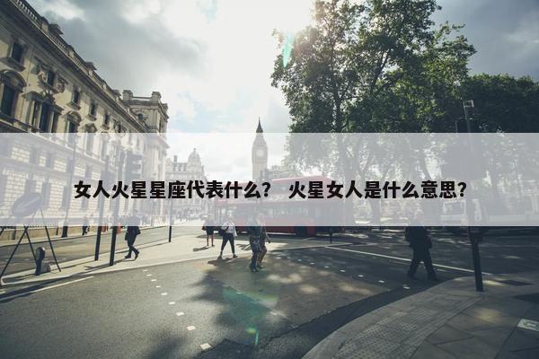 女人火星星座代表什么？ 火星女人是什么意思？
