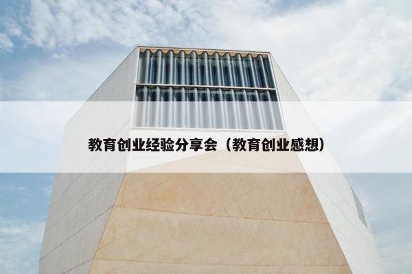 教育创业经验分享会（教育创业感想）