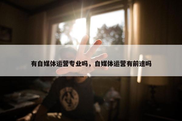 有自媒体运营专业吗，自媒体运营有前途吗