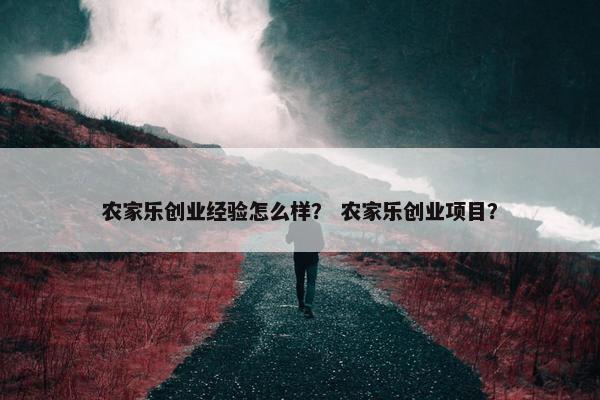 农家乐创业经验怎么样？ 农家乐创业项目？