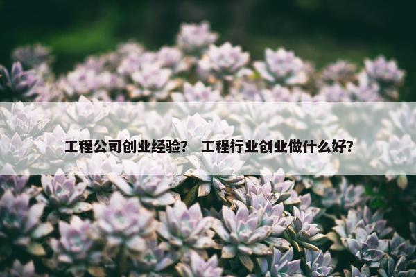工程公司创业经验？ 工程行业创业做什么好？