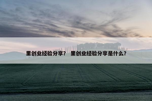 里创业经验分享？ 里创业经验分享是什么？