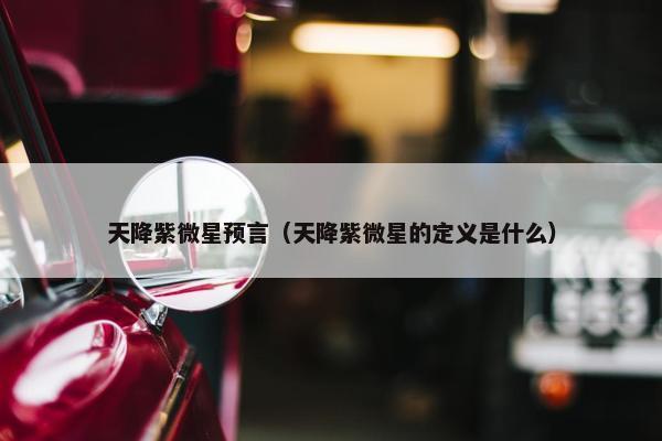 天降紫微星预言（天降紫微星的定义是什么）