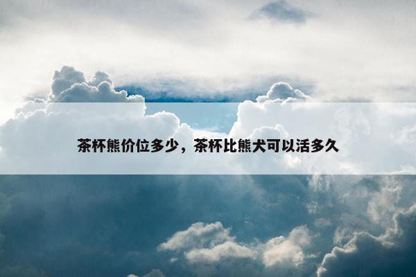 茶杯熊价位多少，茶杯比熊犬可以活多久