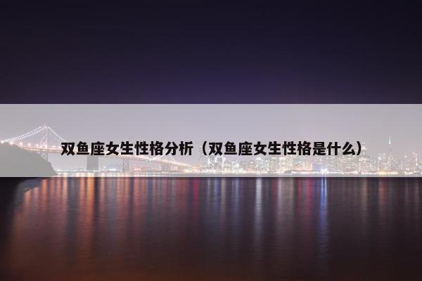 双鱼座女生性格分析（双鱼座女生性格是什么）