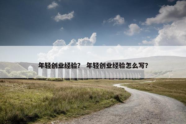 年轻创业经验？ 年轻创业经验怎么写？