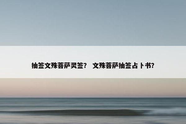 抽签文殊菩萨灵签？ 文殊菩萨抽签占卜书？
