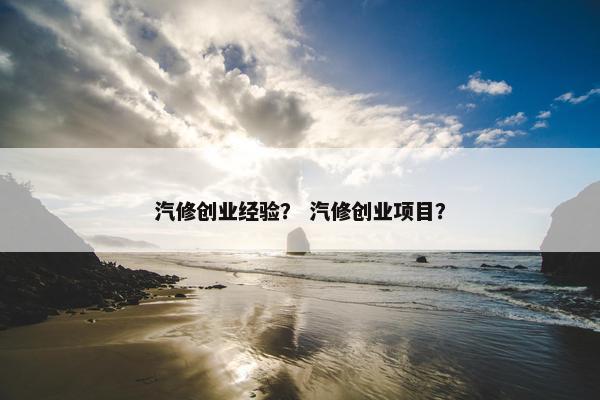 汽修创业经验？ 汽修创业项目？