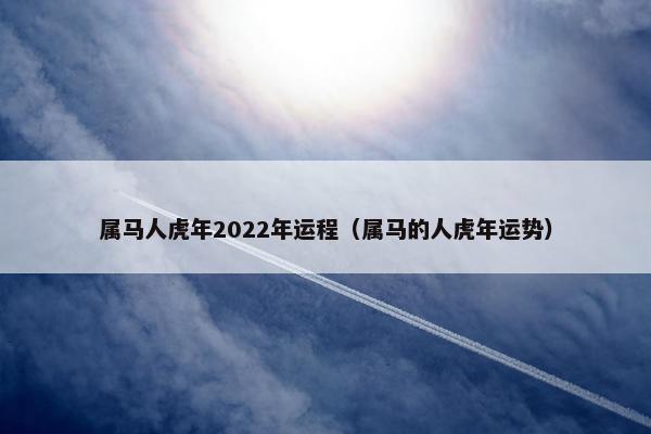 属马人虎年2022年运程（属马的人虎年运势）