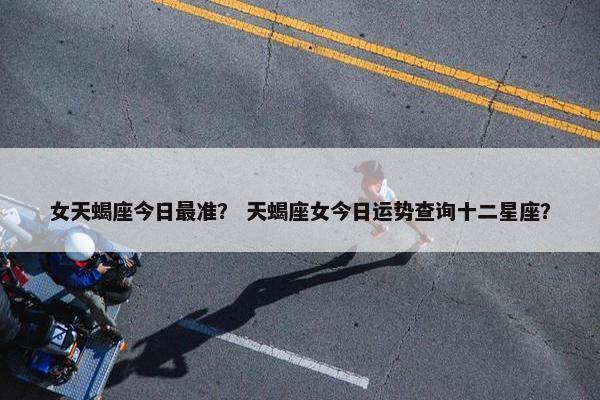 女天蝎座今日最准？ 天蝎座女今日运势查询十二星座？