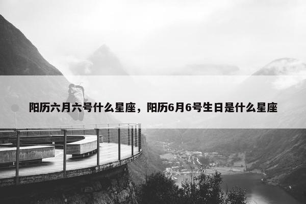 阳历六月六号什么星座，阳历6月6号生日是什么星座