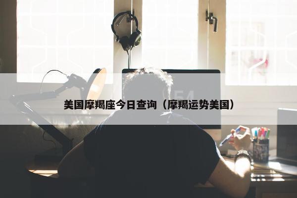 美国摩羯座今日查询（摩羯运势美国）