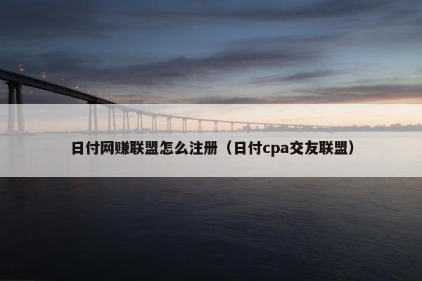 日付网赚联盟怎么注册（日付cpa交友联盟）