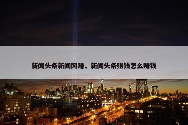 新闻头条新闻网赚，新闻头条赚钱怎么赚钱