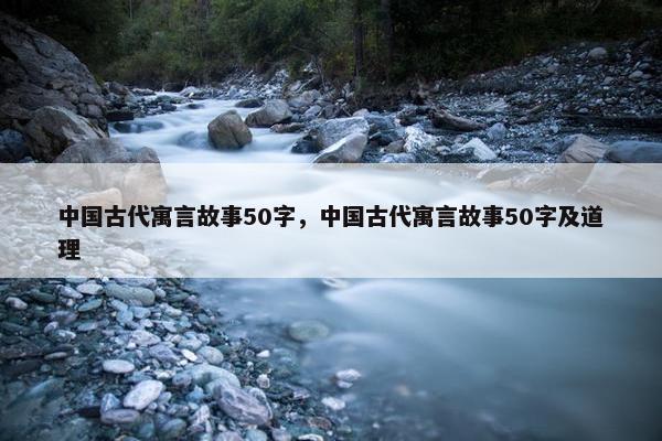 中国古代寓言故事50字，中国古代寓言故事50字及道理