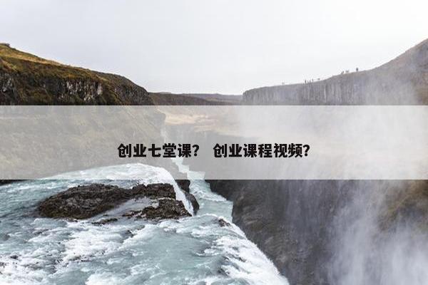 创业七堂课？ 创业课程视频？
