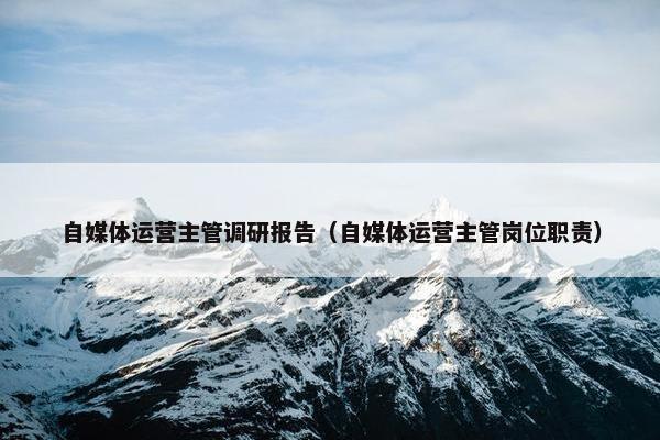 自媒体运营主管调研报告（自媒体运营主管岗位职责）