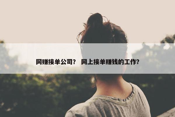 网赚接单公司？ 网上接单赚钱的工作？