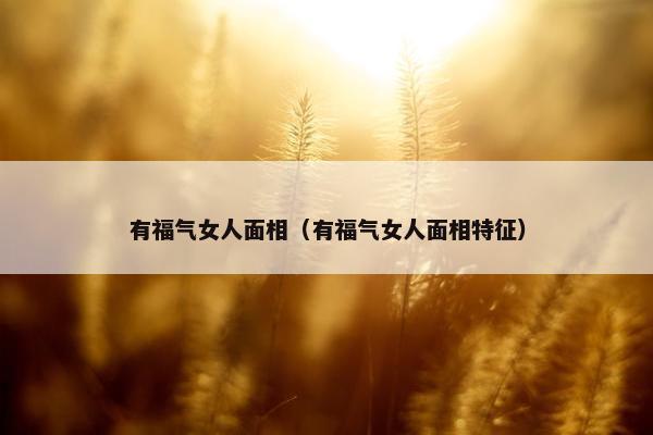 有福气女人面相（有福气女人面相特征）