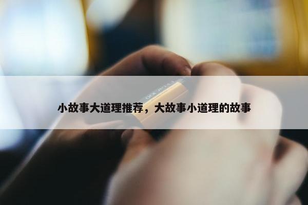 小故事大道理推荐，大故事小道理的故事