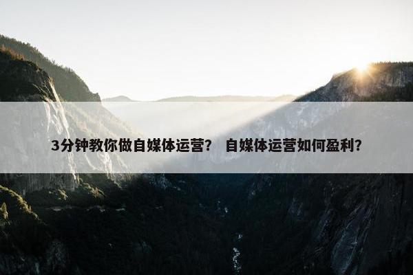3分钟教你做自媒体运营？ 自媒体运营如何盈利？