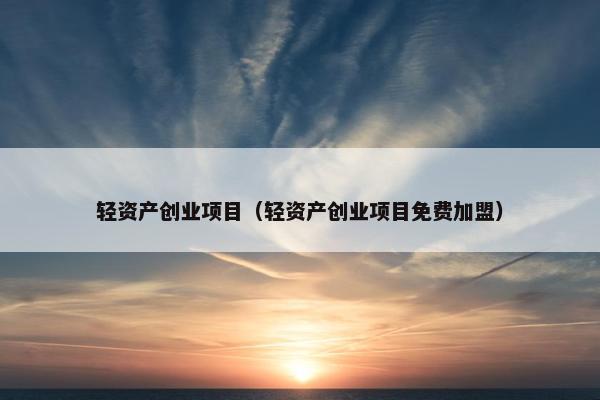 轻资产创业项目（轻资产创业项目免费加盟）