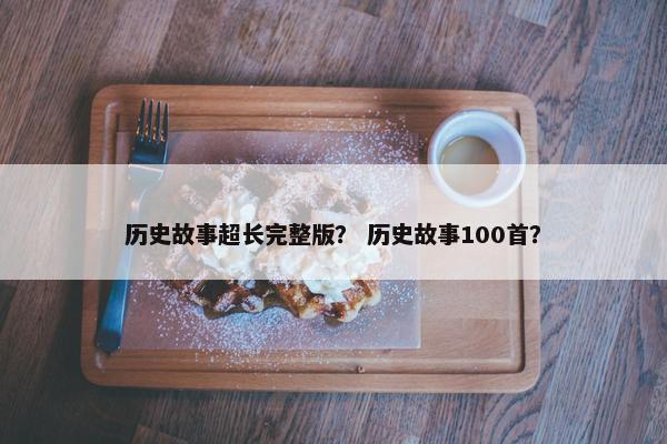 历史故事超长完整版？ 历史故事100首？