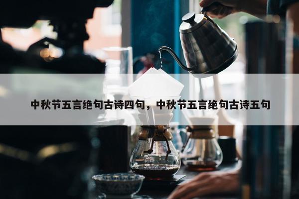 中秋节五言绝句古诗四句，中秋节五言绝句古诗五句