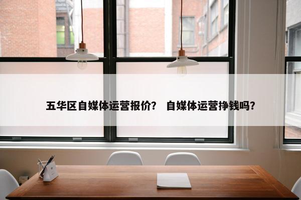 五华区自媒体运营报价？ 自媒体运营挣钱吗？