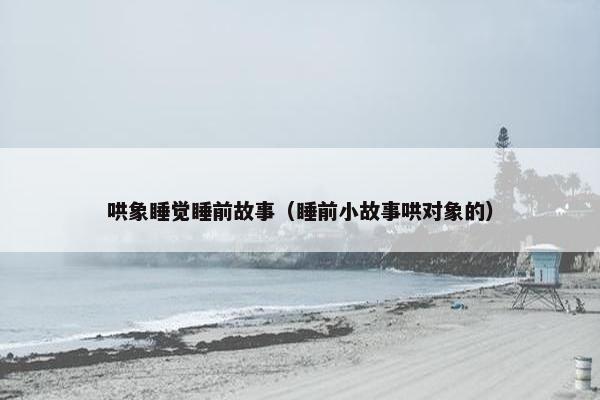 哄象睡觉睡前故事（睡前小故事哄对象的）