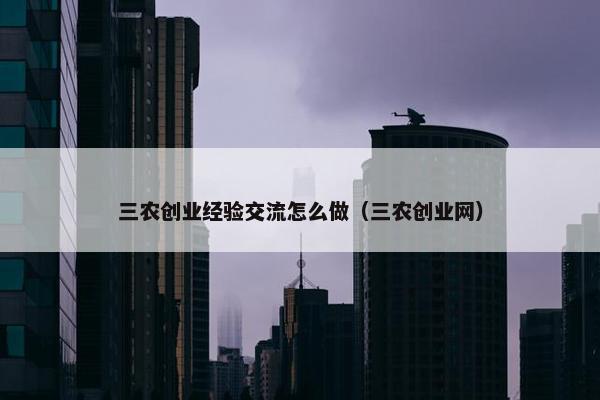 三农创业经验交流怎么做（三农创业网）