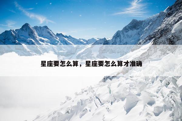 星座要怎么算，星座要怎么算才准确
