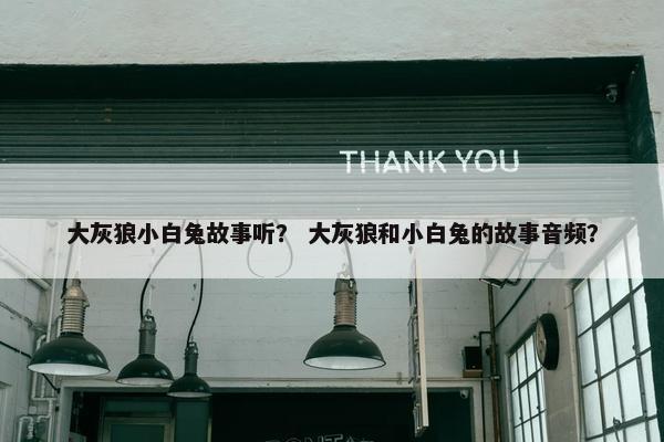 大灰狼小白兔故事听？ 大灰狼和小白兔的故事音频？