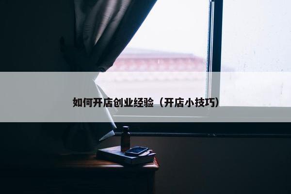 如何开店创业经验（开店小技巧）
