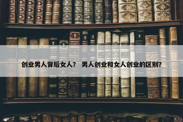 创业男人背后女人？ 男人创业和女人创业的区别？