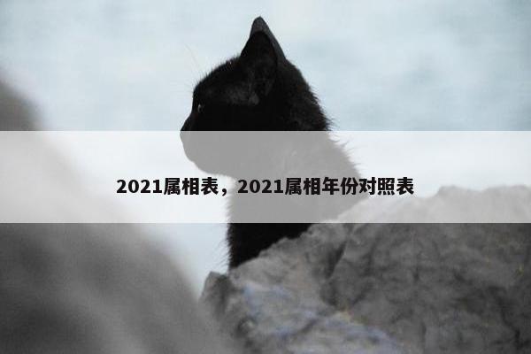 2021属相表，2021属相年份对照表