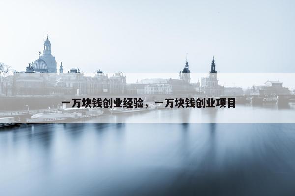 一万块钱创业经验，一万块钱创业项目