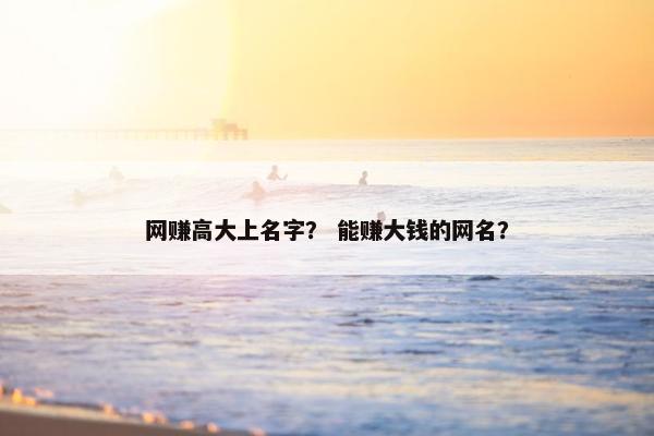 网赚高大上名字？ 能赚大钱的网名？