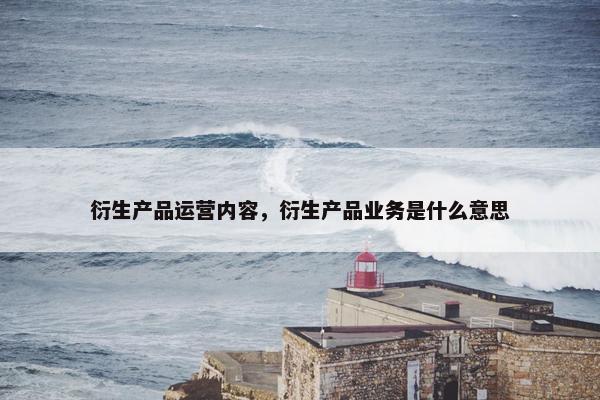 衍生产品运营内容，衍生产品业务是什么意思