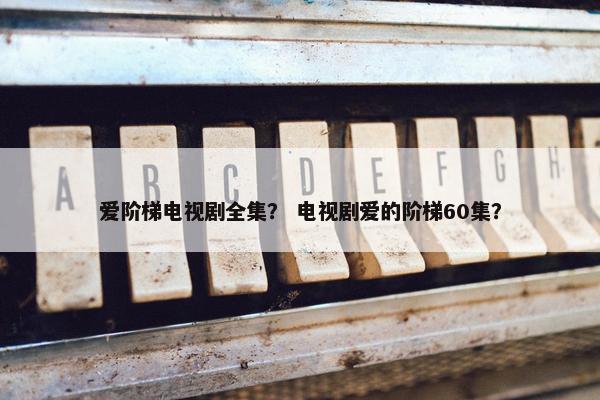 爱阶梯电视剧全集？ 电视剧爱的阶梯60集？