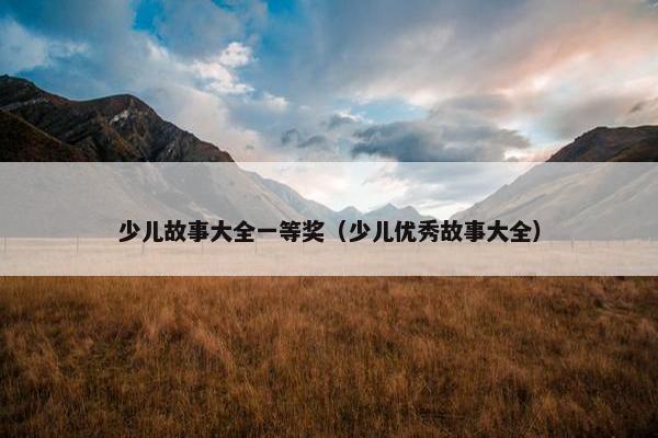 少儿故事大全一等奖（少儿优秀故事大全）
