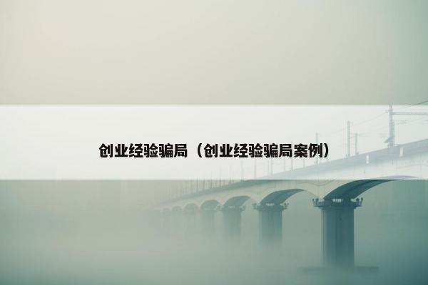 创业经验骗局（创业经验骗局案例）