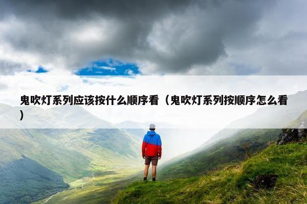 鬼吹灯系列应该按什么顺序看（鬼吹灯系列按顺序怎么看）