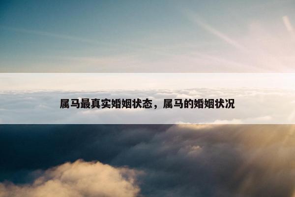 属马最真实婚姻状态，属马的婚姻状况