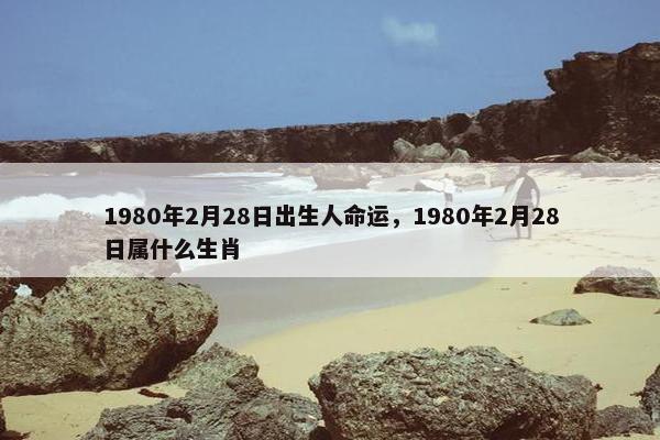 1980年2月28日出生人命运，1980年2月28日属什么生肖
